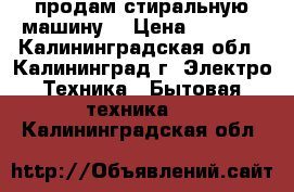 продам стиральную машину  › Цена ­ 8 000 - Калининградская обл., Калининград г. Электро-Техника » Бытовая техника   . Калининградская обл.